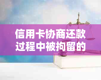 信用卡协商还款过程中被拘留的可能后果及应对策略：详细解答与建议