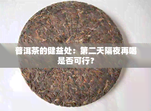 普洱茶的健益处：第二天隔夜再喝是否可行？