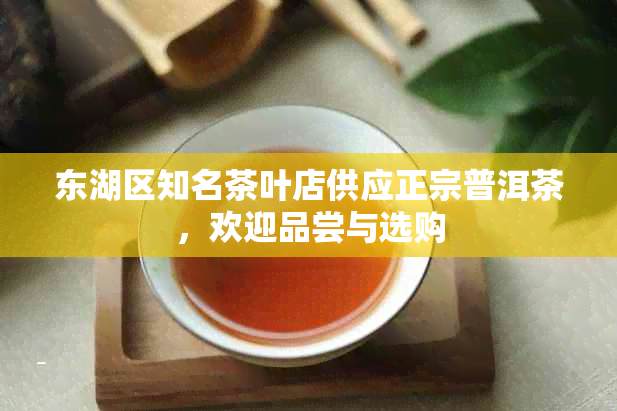 东湖区知名茶叶店供应正宗普洱茶，欢迎品尝与选购