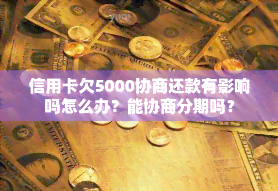 信用卡欠5000协商还款有影响吗怎么办？能协商分期吗？