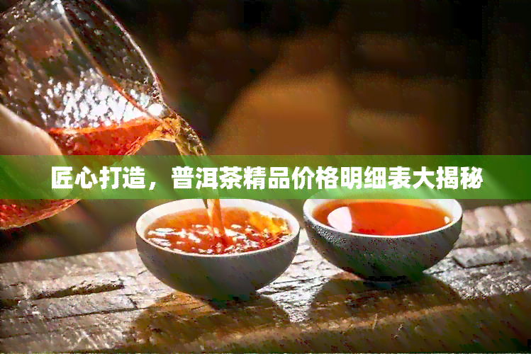 匠心打造，普洱茶精品价格明细表大揭秘