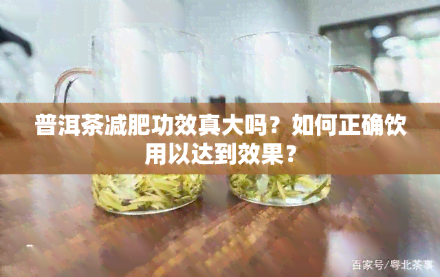 普洱茶减肥功效真大吗？如何正确饮用以达到效果？