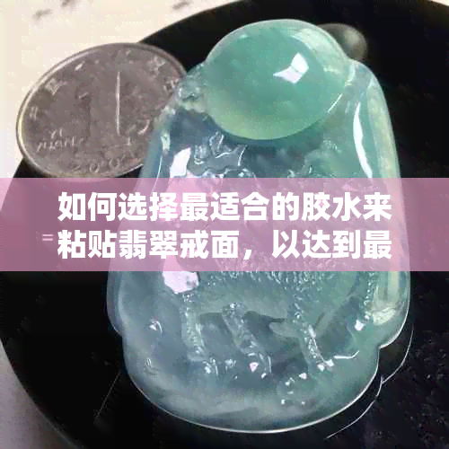 如何选择最适合的胶水来粘贴翡翠戒面，以达到更佳效果？