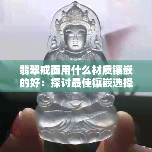 翡翠戒面用什么材质镶嵌的好：探讨更佳镶嵌选择