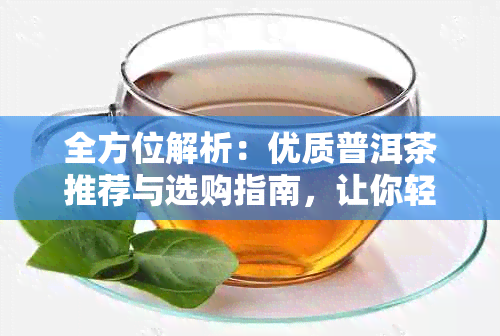 全方位解析：优质普洱茶推荐与选购指南，让你轻松成为普洱茶专家