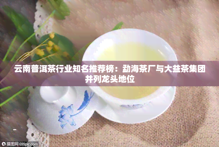 云南普洱茶行业知名推荐榜：勐海茶厂与大益茶集团并列龙头地位