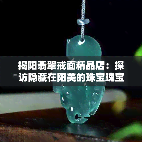 揭阳翡翠戒面精品店：探访隐藏在阳美的珠宝瑰宝之地