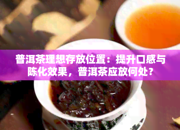 普洱茶理想存放位置：提升口感与陈化效果，普洱茶应放何处？