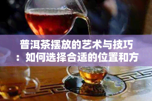 普洱茶摆放的艺术与技巧：如何选择合适的位置和方式，以及如何保养普洱茶