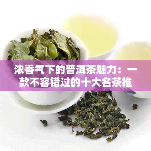 浓香气下的普洱茶魅力：一款不容错过的十大名茶推荐