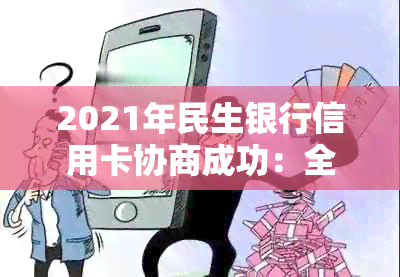 2021年民生银行信用卡协商成功：全面指南、步骤、注意事项和成功案例解析