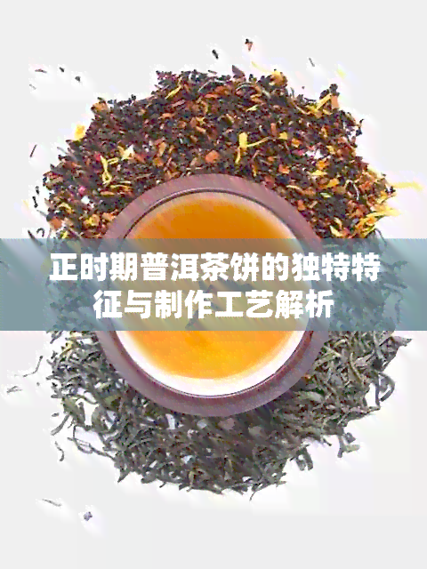 正时期普洱茶饼的独特特征与制作工艺解析