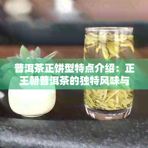 普洱茶正饼型特点介绍：正王朝普洱茶的独特风味与工艺