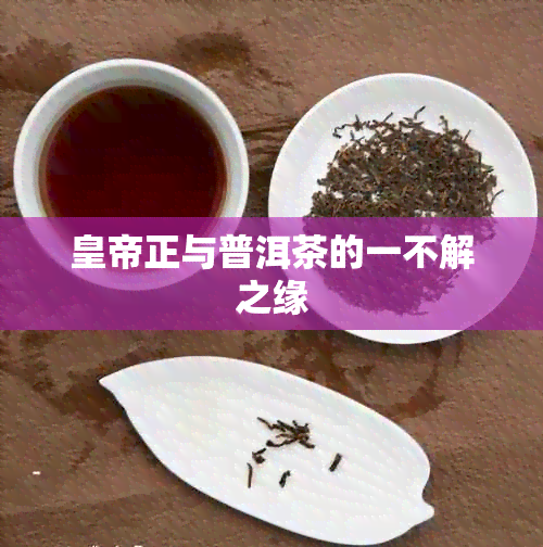 皇帝正与普洱茶的一不解之缘