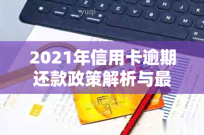 2021年信用卡逾期还款政策解析与最新规定资讯