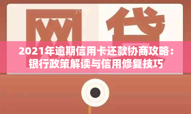 2021年逾期信用卡还款协商攻略：银行政策解读与信用修复技巧