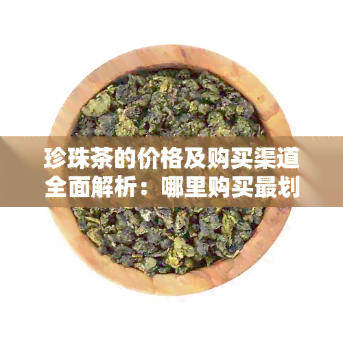 珍珠茶的价格及购买渠道全面解析：哪里购买最划算？哪个性价比更高？