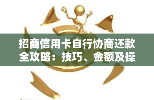 招商信用卡自行协商还款全攻略：技巧、金额及操作步骤详解