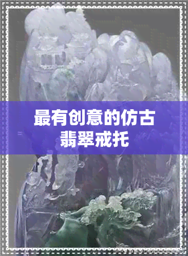 最有创意的仿古翡翠戒托