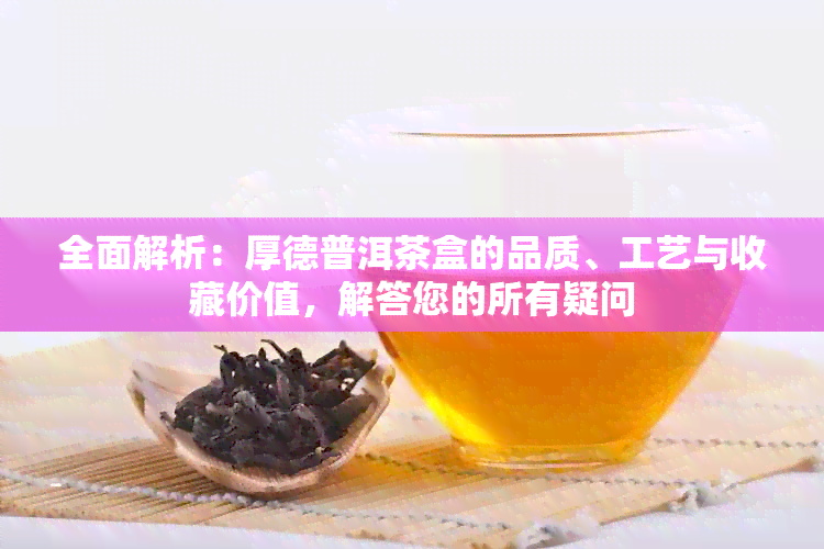 全面解析：厚德普洱茶盒的品质、工艺与收藏价值，解答您的所有疑问