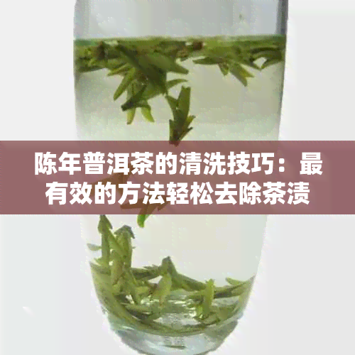 陈年普洱茶的清洗技巧：最有效的方法轻松去除茶渍