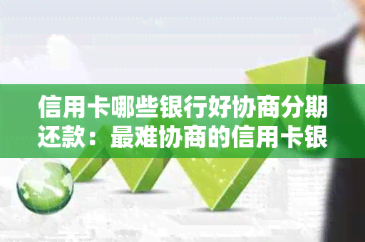 信用卡哪些银行好协商分期还款：最难协商的信用卡银行及可协商分期的机构