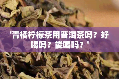 '青橘柠檬茶用普洱茶吗？好喝吗？能喝吗？'