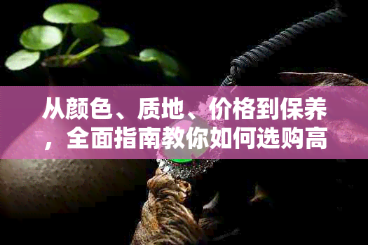 从颜色、质地、价格到保养，全面指南教你如何选购高品质翡翠婚戒！