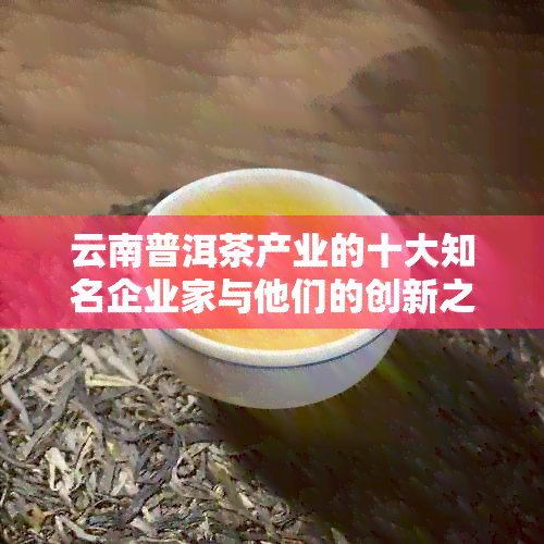 云南普洱茶产业的十大知名企业家与他们的创新之路