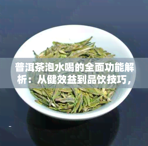 普洱茶泡水喝的全面功能解析：从健效益到品饮技巧，一文解答您的所有疑问