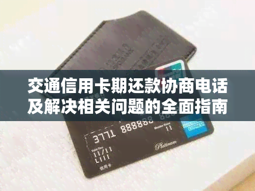 交通信用卡期还款协商电话及解决相关问题的全面指南