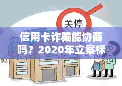 信用卡诈骗能协商吗？2020年立案标准，怎么办？