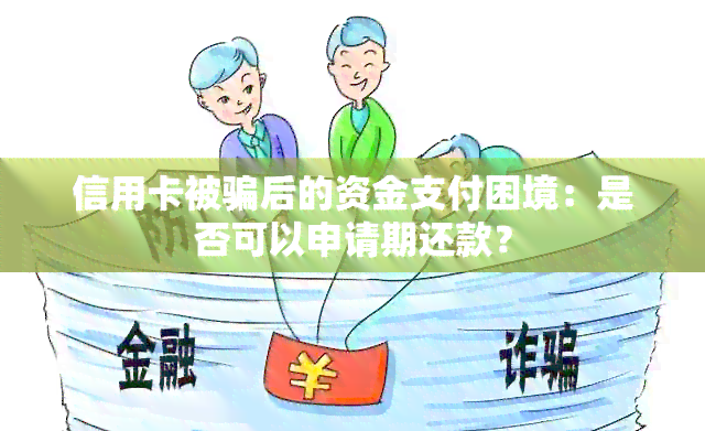 信用卡被骗后的资金支付困境：是否可以申请期还款？