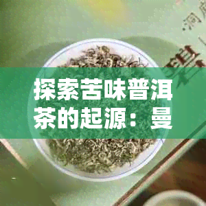 探索苦味普洱茶的起源：曼峨山寨与正宗普洱茶之间的对比