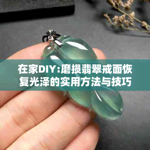 在家DIY:磨损翡翠戒面恢复光泽的实用方法与技巧