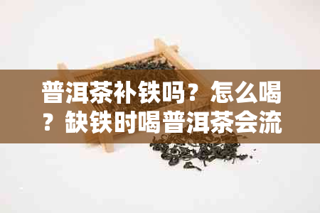 普洱茶补铁吗？怎么喝？缺铁时喝普洱茶会流失铁吗？普洱茶会缺铁缺钙吗？