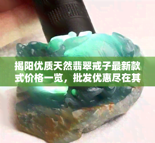 揭阳优质天然翡翠戒子最新款式价格一览，批发优惠尽在其中