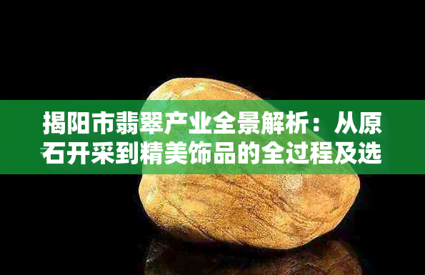 揭阳市翡翠产业全景解析：从原石开采到精美饰品的全过程及选购指南