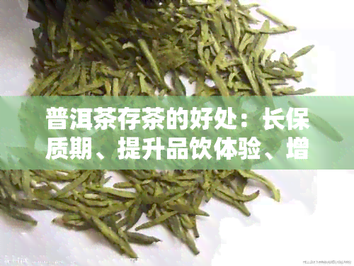 普洱茶存茶的好处：长保质期、提升品饮体验、增加收藏价值。