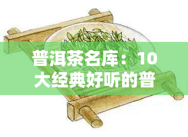 普洱茶名库：10大经典好听的普洱茶名字一览