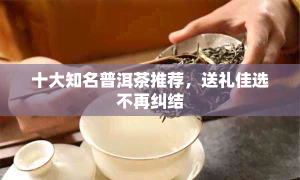 十大知名普洱茶推荐，送礼佳选不再纠结