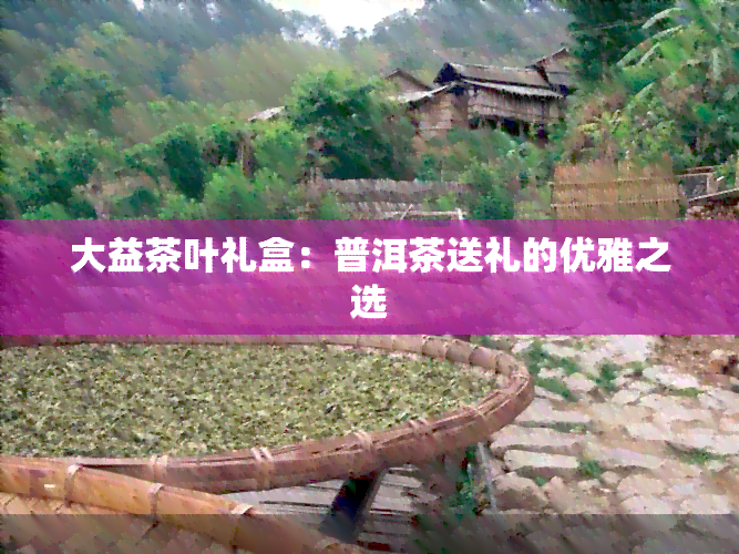 大益茶叶礼盒：普洱茶送礼的优雅之选