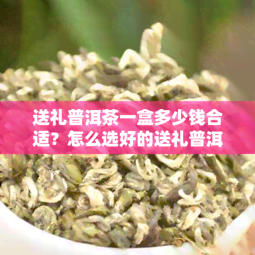 送礼普洱茶一盒多少钱合适？怎么选好的送礼普洱茶？