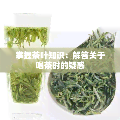 掌握茶叶知识：解答关于喝茶时的疑惑