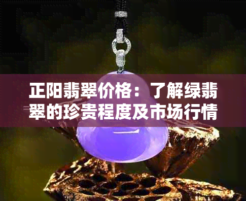 正阳翡翠价格：了解绿翡翠的珍贵程度及市场行情