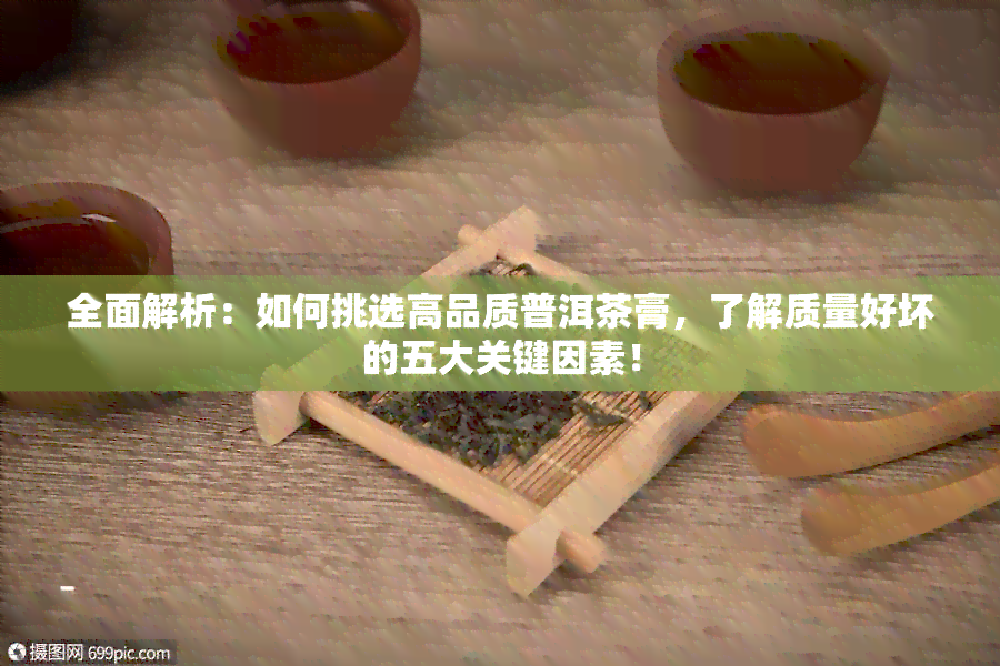 全面解析：如何挑选高品质普洱茶膏，了解质量好坏的五大关键因素！