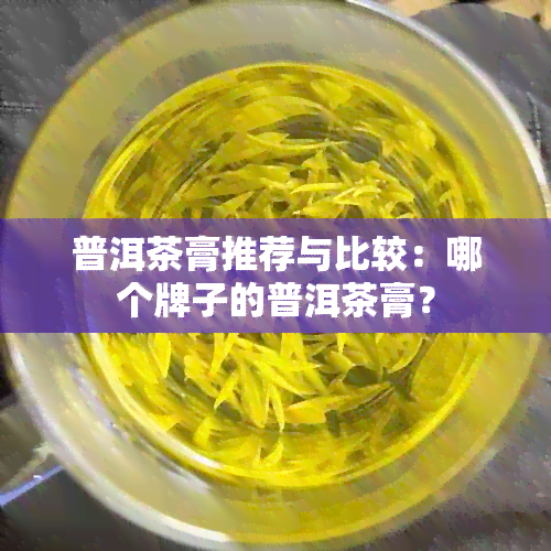 普洱茶膏推荐与比较：哪个牌子的普洱茶膏？