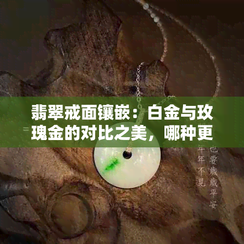 翡翠戒面镶嵌：白金与玫瑰金的对比之美，哪种更受欢迎？