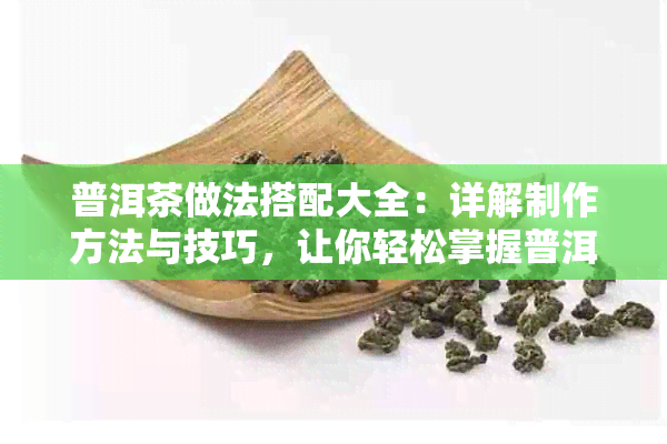 普洱茶做法搭配大全：详解制作方法与技巧，让你轻松掌握普洱茶的品鉴之道