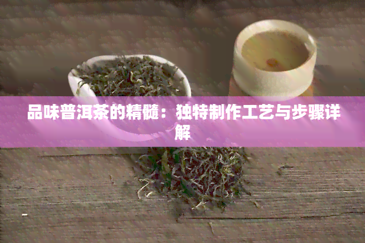 品味普洱茶的精髓：独特制作工艺与步骤详解